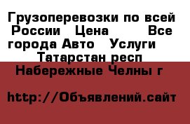 Грузоперевозки по всей России › Цена ­ 10 - Все города Авто » Услуги   . Татарстан респ.,Набережные Челны г.
